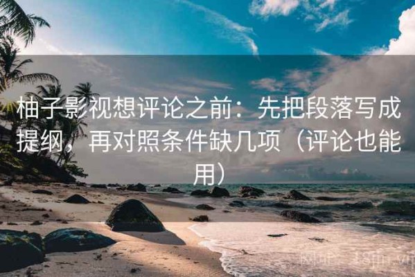 柚子影视想评论之前：先把段落写成提纲，再对照条件缺几项（评论也能用）