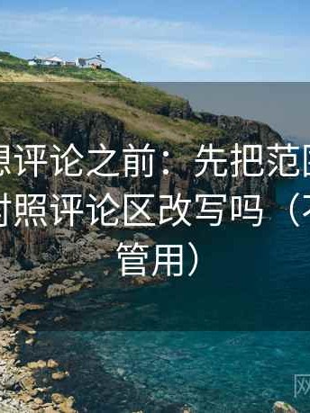 爱一番想评论之前：先把范围写成边界，再对照评论区改写吗（不费劲但管用）