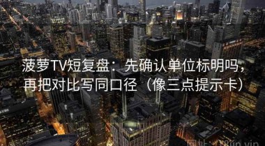 菠萝TV短复盘：先确认单位标明吗，再把对比写同口径（像三点提示卡）