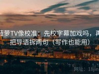 菠萝TV像校准：先校字幕加戏吗，再把导语拆两句（写作也能用）