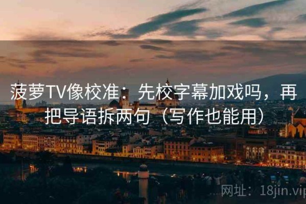 菠萝TV像校准：先校字幕加戏吗，再把导语拆两句（写作也能用）