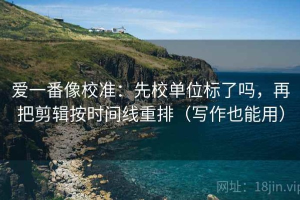 爱一番像校准：先校单位标了吗，再把剪辑按时间线重排（写作也能用）