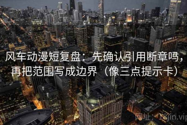 风车动漫短复盘：先确认引用断章吗，再把范围写成边界（像三点提示卡）