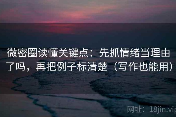 微密圈读懂关键点：先抓情绪当理由了吗，再把例子标清楚（写作也能用）