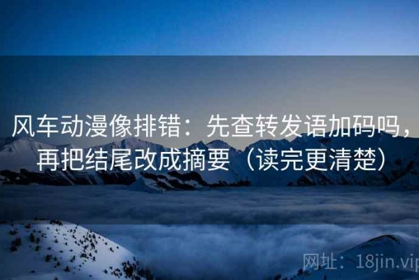 风车动漫像排错：先查转发语加码吗，再把结尾改成摘要（读完更清楚）