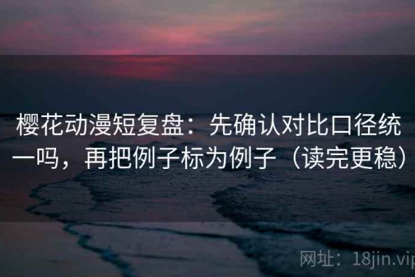 樱花动漫短复盘：先确认对比口径统一吗，再把例子标为例子（读完更稳）
