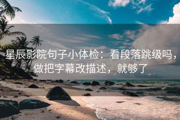 星辰影院句子小体检：看段落跳级吗，做把字幕改描述，就够了