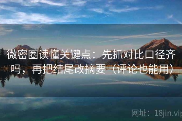 微密圈读懂关键点：先抓对比口径齐吗，再把结尾改摘要（评论也能用）