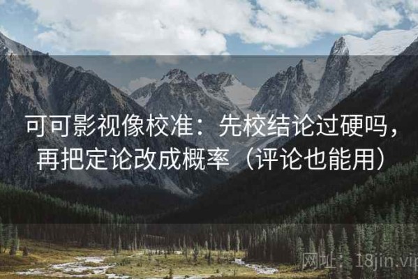 可可影视像校准：先校结论过硬吗，再把定论改成概率（评论也能用）