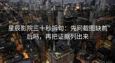 星辰影院三十秒拆句：先问截图缺前后吗，再把证据列出来