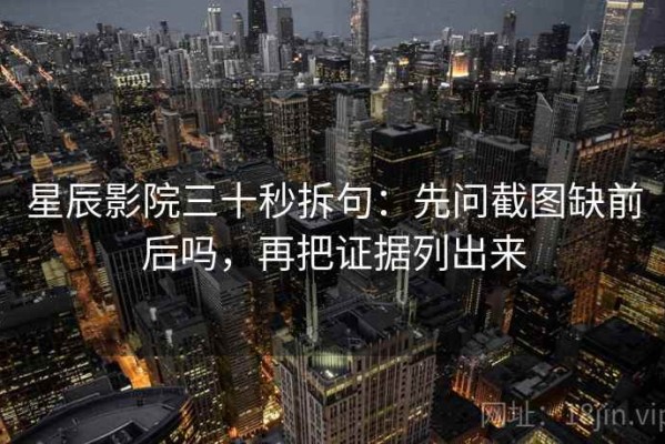 星辰影院三十秒拆句：先问截图缺前后吗，再把证据列出来