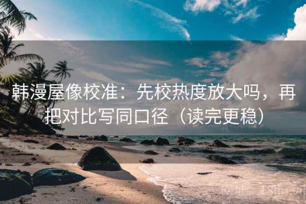 韩漫屋像校准：先校热度放大吗，再把对比写同口径（读完更稳）