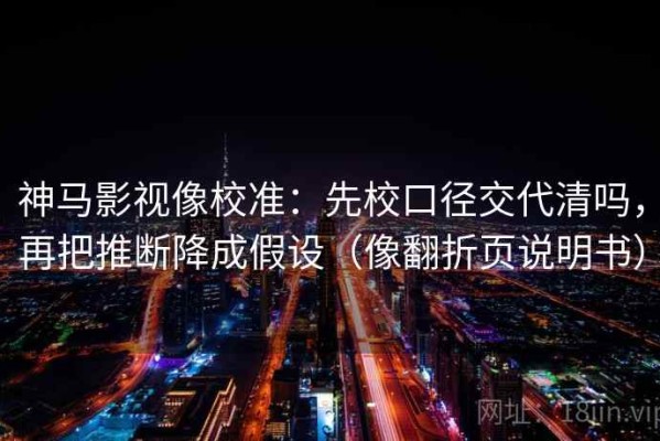 神马影视像校准：先校口径交代清吗，再把推断降成假设（像翻折页说明书）