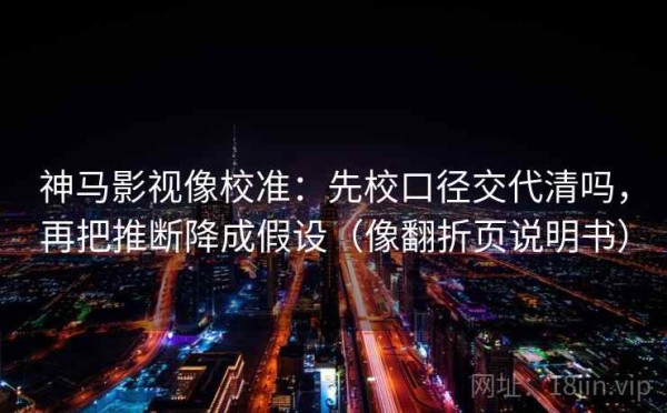 神马影视像校准：先校口径交代清吗，再把推断降成假设（像翻折页说明书）