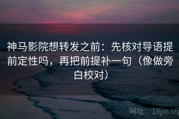 神马影院想转发之前：先核对导语提前定性吗，再把前提补一句（像做旁白校对）