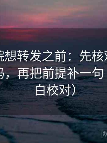 神马影院想转发之前：先核对导语提前定性吗，再把前提补一句（像做旁白校对）