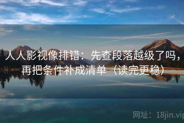 人人影视像排错：先查段落越级了吗，再把条件补成清单（读完更稳）