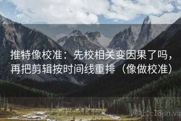 推特像校准：先校相关变因果了吗，再把剪辑按时间线重排（像做校准）