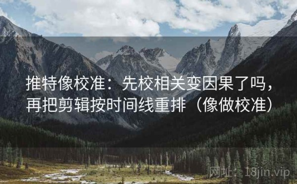 推特像校准：先校相关变因果了吗，再把剪辑按时间线重排（像做校准）