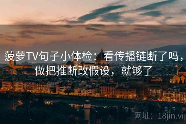 菠萝TV句子小体检：看传播链断了吗，做把推断改假设，就够了
