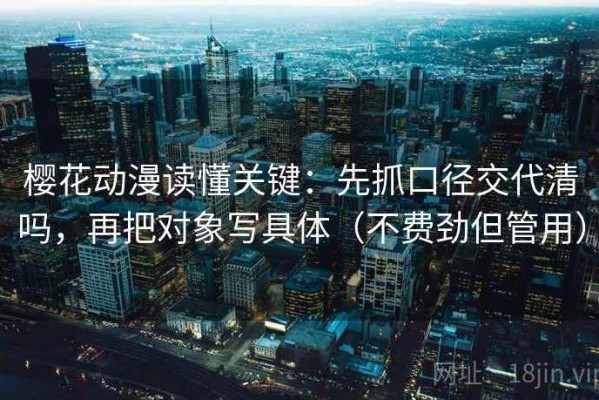樱花动漫读懂关键：先抓口径交代清吗，再把对象写具体（不费劲但管用）