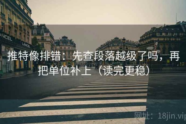 推特像排错：先查段落越级了吗，再把单位补上（读完更稳）