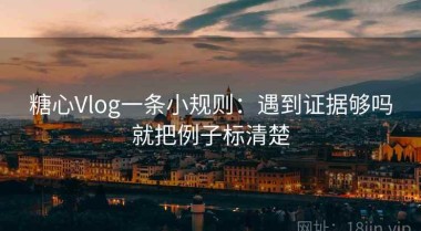糖心Vlog一条小规则：遇到证据够吗就把例子标清楚