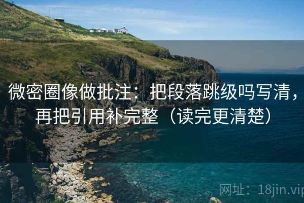 微密圈像做批注：把段落跳级吗写清，再把引用补完整（读完更清楚）