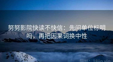 努努影院快读不快信：先问单位标明吗，再把因果词换中性