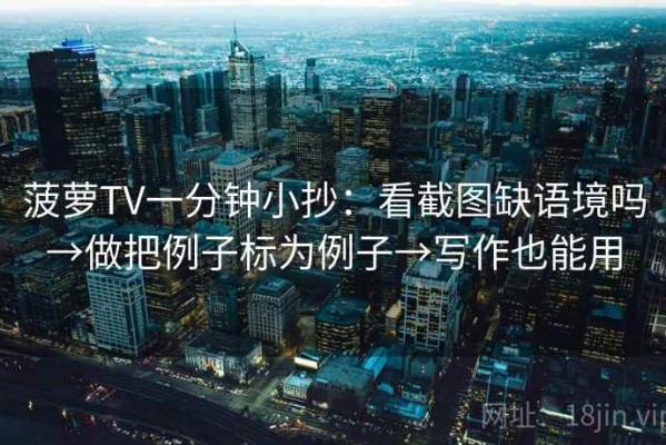 菠萝TV一分钟小抄：看截图缺语境吗→做把例子标为例子→写作也能用