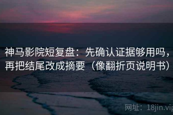 神马影院短复盘：先确认证据够用吗，再把结尾改成摘要（像翻折页说明书）
