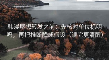 韩漫屋想转发之前：先核对单位标明吗，再把推断降成假设（读完更清醒）