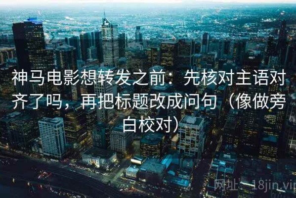 神马电影想转发之前：先核对主语对齐了吗，再把标题改成问句（像做旁白校对）