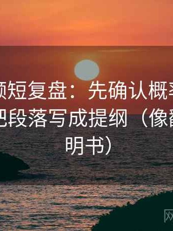 西瓜视频短复盘：先确认概率被写死吗，再把段落写成提纲（像翻折页说明书）