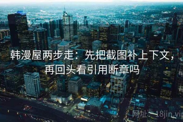 韩漫屋两步走：先把截图补上下文，再回头看引用断章吗