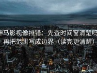 神马影视像排错：先查时间窗清楚吗，再把范围写成边界（读完更清醒）