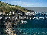 菠萝TV读法小卡：问题标题先下结论吗，动作把证据列出来，收尾评论也能用