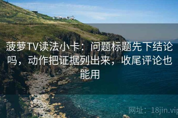 菠萝TV读法小卡：问题标题先下结论吗，动作把证据列出来，收尾评论也能用