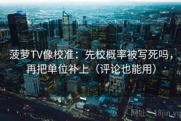 菠萝TV像校准：先校概率被写死吗，再把单位补上（评论也能用）