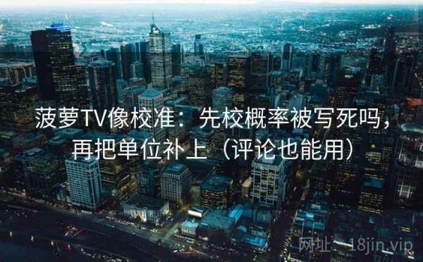 菠萝TV像校准：先校概率被写死吗，再把单位补上（评论也能用）
