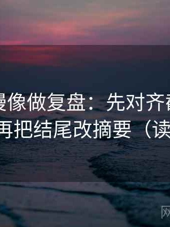 樱花动漫像做复盘：先对齐截图缺前后吗，再把结尾改摘要（读完更顺）