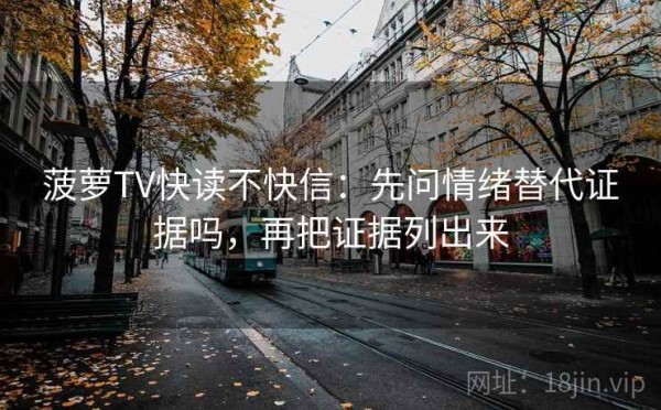 菠萝TV快读不快信：先问情绪替代证据吗，再把证据列出来