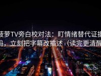 菠萝TV旁白校对法：盯情绪替代证据吗，立刻把字幕改描述（读完更清醒）