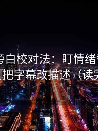 菠萝TV旁白校对法：盯情绪替代证据吗，立刻把字幕改描述（读完更清醒）