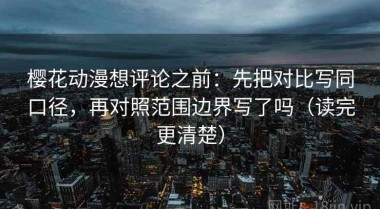 樱花动漫想评论之前：先把对比写同口径，再对照范围边界写了吗（读完更清楚）