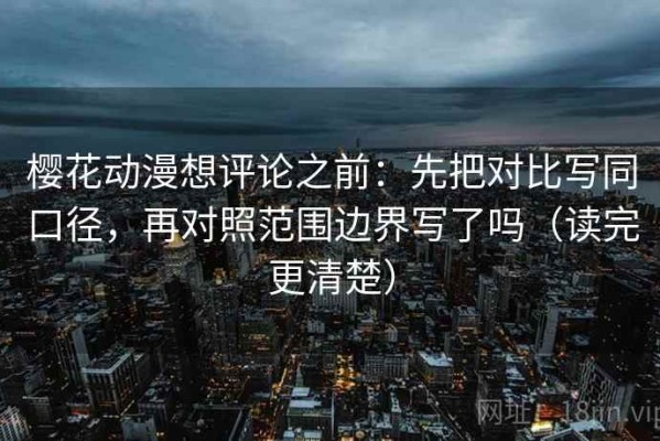 樱花动漫想评论之前：先把对比写同口径，再对照范围边界写了吗（读完更清楚）