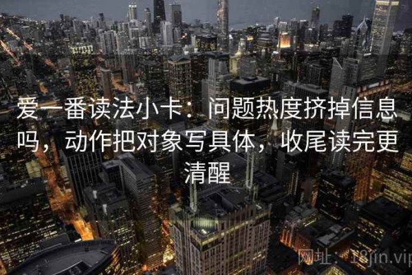 爱一番读法小卡：问题热度挤掉信息吗，动作把对象写具体，收尾读完更清醒