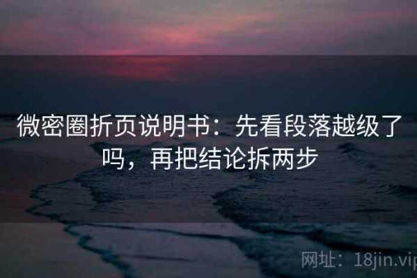 微密圈折页说明书：先看段落越级了吗，再把结论拆两步