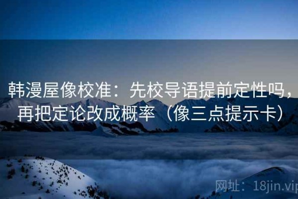 韩漫屋像校准：先校导语提前定性吗，再把定论改成概率（像三点提示卡）