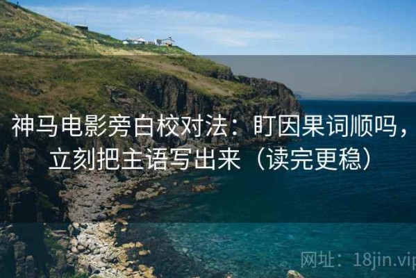 神马电影旁白校对法：盯因果词顺吗，立刻把主语写出来（读完更稳）